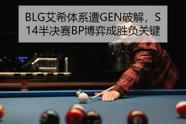 BLG艾希体系遭GEN破解，S14半决赛BP博弈成胜负关键