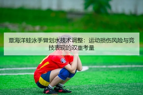 覃海洋蛙泳手臂划水技术调整：运动损伤风险与竞技表现的双重考量
